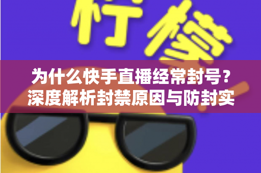 为什么快手直播经常封号？深度解析封禁原因与防封实用指南