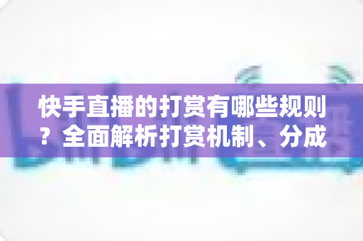 快手直播的打赏有哪些规则?全面解析打赏机制、分成比例与注意事项 快手直播的打赏有哪些规则?全面解析打赏机制、分成比例与注意事项