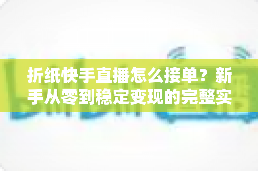折纸快手直播怎么接单？新手从零到稳定变现的完整实战指南