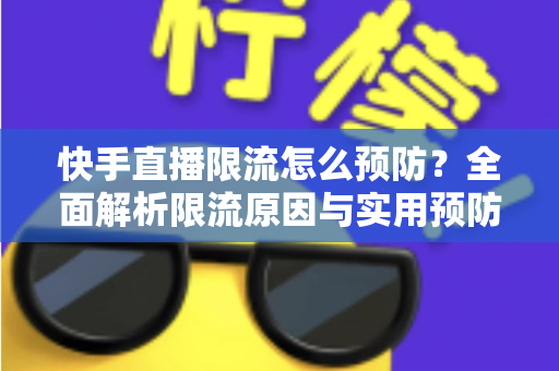 快手直播限流怎么预防?全面解析限流原因与实用预防策略指南 快手直播限流怎么预防?全面解析限流原因与实用预防策略指南
