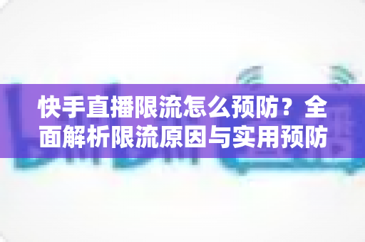 快手直播限流怎么预防?全面解析限流原因与实用预防策略指南 快手直播限流怎么预防?全面解析限流原因与实用预防策略指南