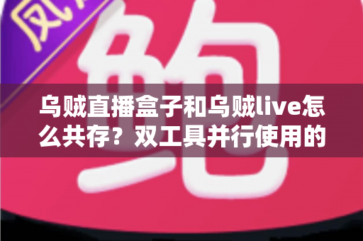 乌贼直播盒子和乌贼live怎么共存?双工具并行使用的全流程实用指南 乌贼直播盒子和乌贼live怎么共存?双工具并行使用的全流程实用指南