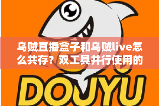 乌贼直播盒子和乌贼live怎么共存?双工具并行使用的全流程实用指南 乌贼直播盒子和乌贼live怎么共存?双工具并行使用的全流程实用指南