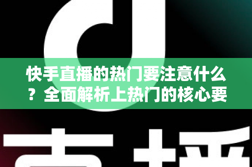 快手直播的热门要注意什么?全面解析上热门的核心要点与实战避坑指南 快手直播的热门要注意什么?全面解析上热门的核心要点与实战避坑指南