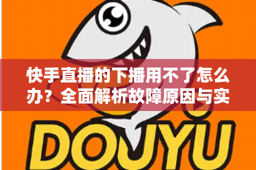 快手直播的下播用不了怎么办?全面解析故障原因与实用解决指南 快手直播的下播用不了怎么办?全面解析故障原因与实用解决指南