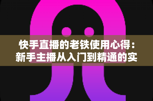 快手直播的老铁使用心得:新手主播从入门到精通的实战经验分享 快手直播的老铁使用心得:新手主播从入门到精通的实战经验分享