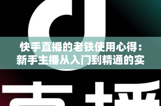 快手直播的老铁使用心得:新手主播从入门到精通的实战经验分享 快手直播的老铁使用心得:新手主播从入门到精通的实战经验分享