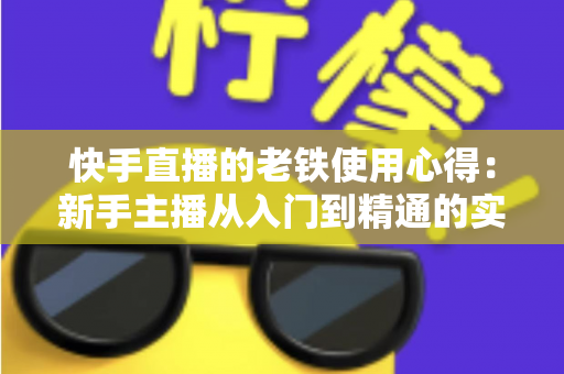 快手直播的老铁使用心得:新手主播从入门到精通的实战经验分享 快手直播的老铁使用心得:新手主播从入门到精通的实战经验分享