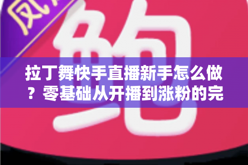 拉丁舞快手直播新手怎么做?零基础从开播到涨粉的完整实战指南 拉丁舞快手直播新手怎么做?零基础从开播到涨粉的完整实战指南