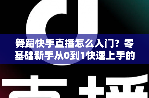 舞蹈快手直播怎么入门？零基础新手从0到1快速上手的完整实战攻略