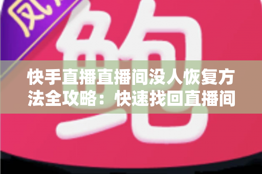 快手直播直播间没人恢复方法全攻略：快速找回直播间人气的实用指南