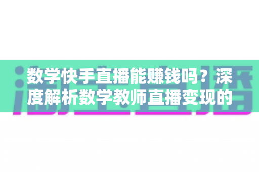 数学快手直播能赚钱吗？深度解析数学教师直播变现的真实收入与完整指南