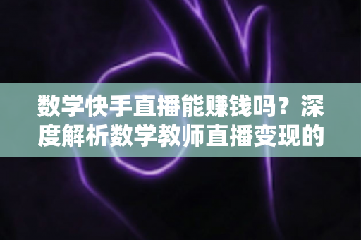 数学快手直播能赚钱吗？深度解析数学教师直播变现的真实收入与完整指南