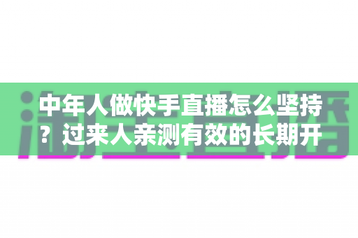 中年人做快手直播怎么坚持？过来人亲测有效的长期开播指南与心态管理全攻略