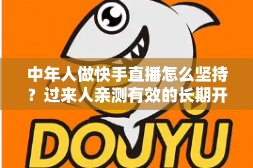 中年人做快手直播怎么坚持？过来人亲测有效的长期开播指南与心态管理全攻略