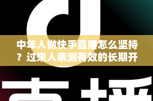 中年人做快手直播怎么坚持？过来人亲测有效的长期开播指南与心态管理全攻略