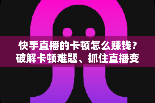 快手直播的卡顿怎么赚钱？破解卡顿难题、抓住直播变现机遇的完整指南