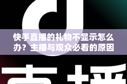快手直播的礼物不显示怎么办?主播与观众必看的原因分析与实用解决指南 快手直播的礼物不显示怎么办?主播与观众必看的原因分析与实用解决指南