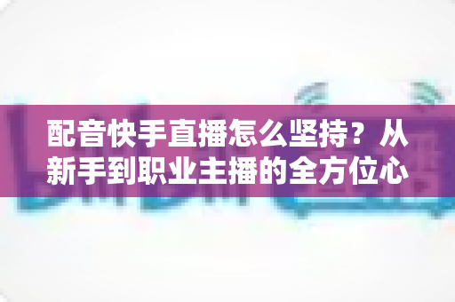 配音快手直播怎么坚持?从新手到职业主播的全方位心态与实战指南 配音快手直播怎么坚持?从新手到职业主播的全方位心态与实战指南