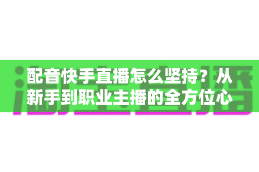 配音快手直播怎么坚持?从新手到职业主播的全方位心态与实战指南 配音快手直播怎么坚持?从新手到职业主播的全方位心态与实战指南