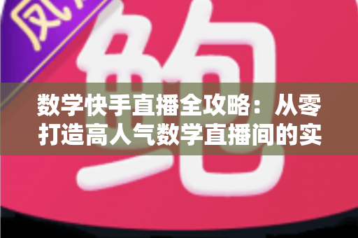 数学快手直播全攻略:从零打造高人气数学直播间的实战指南 数学快手直播全攻略:从零打造高人气数学直播间的实战指南