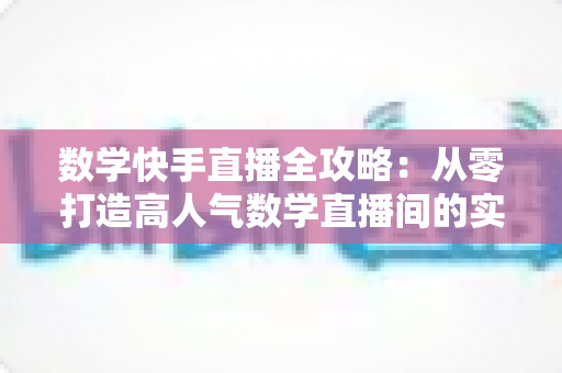 数学快手直播全攻略:从零打造高人气数学直播间的实战指南 数学快手直播全攻略:从零打造高人气数学直播间的实战指南