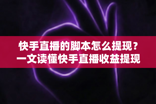 快手直播的脚本怎么提现？一文读懂快手直播收益提现全流程与实用技巧