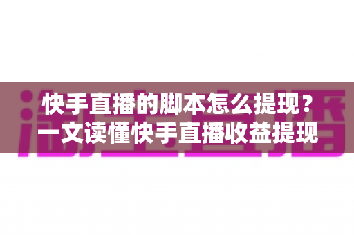 快手直播的脚本怎么提现？一文读懂快手直播收益提现全流程与实用技巧