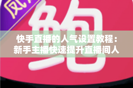 快手直播的人气设置教程:新手主播快速提升直播间人气的完整指南 快手直播的人气设置教程:新手主播快速提升直播间人气的完整指南