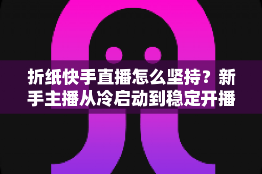 折纸快手直播怎么坚持?新手主播从冷启动到稳定开播的实战指南 折纸快手直播怎么坚持?新手主播从冷启动到稳定开播的实战指南