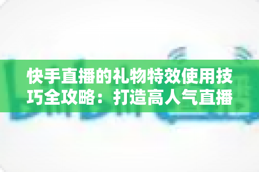 快手直播的礼物特效使用技巧全攻略:打造高人气直播间的必备实战指南 快手直播的礼物特效使用技巧全攻略:打造高人气直播间的必备实战指南