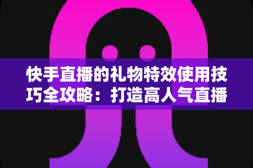快手直播的礼物特效使用技巧全攻略:打造高人气直播间的必备实战指南 快手直播的礼物特效使用技巧全攻略:打造高人气直播间的必备实战指南