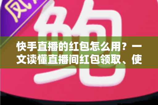 快手直播的红包怎么用?一文读懂直播间红包领取、使用与提现全流程 快手直播的红包怎么用?一文读懂直播间红包领取、使用与提现全流程