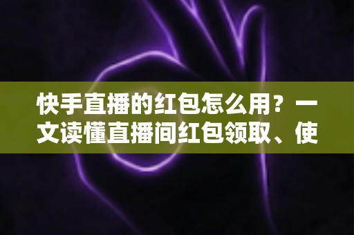 快手直播的红包怎么用?一文读懂直播间红包领取、使用与提现全流程 快手直播的红包怎么用?一文读懂直播间红包领取、使用与提现全流程