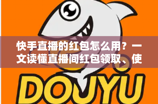 快手直播的红包怎么用?一文读懂直播间红包领取、使用与提现全流程 快手直播的红包怎么用?一文读懂直播间红包领取、使用与提现全流程