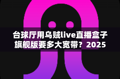 台球厅用乌贼live直播盒子旗舰版要多大宽带？2025年台球厅直播带宽配置完全指南