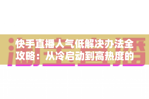 快手直播人气低解决办法全攻略:从冷启动到高热度的实战运营指南 快手直播人气低解决办法全攻略:从冷启动到高热度的实战运营指南