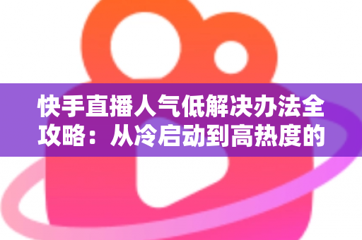 快手直播人气低解决办法全攻略:从冷启动到高热度的实战运营指南 快手直播人气低解决办法全攻略:从冷启动到高热度的实战运营指南