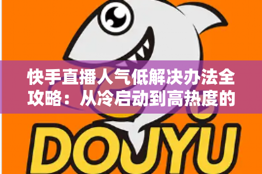 快手直播人气低解决办法全攻略:从冷启动到高热度的实战运营指南 快手直播人气低解决办法全攻略:从冷启动到高热度的实战运营指南
