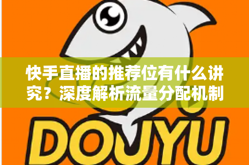 快手直播的推荐位有什么讲究？深度解析流量分配机制与涨粉实战指南