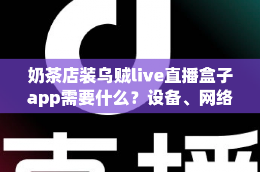 奶茶店装乌贼live直播盒子app需要什么?设备、网络、账号一站式准备清单 奶茶店装乌贼live直播盒子app需要什么?设备、网络、账号一站式准备清单