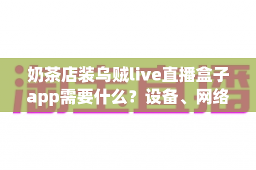奶茶店装乌贼live直播盒子app需要什么?设备、网络、账号一站式准备清单 奶茶店装乌贼live直播盒子app需要什么?设备、网络、账号一站式准备清单