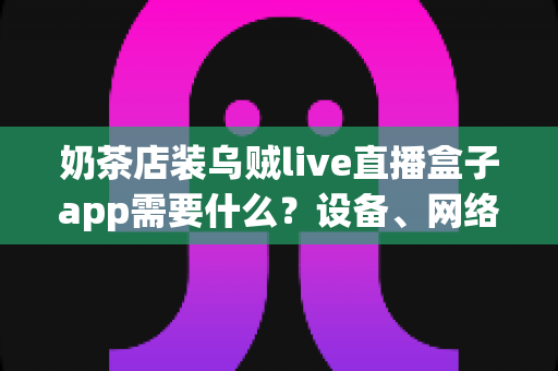 奶茶店装乌贼live直播盒子app需要什么？设备、网络、账号一站式准备清单