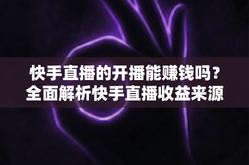 快手直播的开播能赚钱吗?全面解析快手直播收益来源与变现技巧 快手直播的开播能赚钱吗?全面解析快手直播收益来源与变现技巧