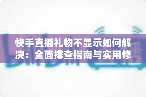 快手直播礼物不显示如何解决：全面排查指南与实用修复方案