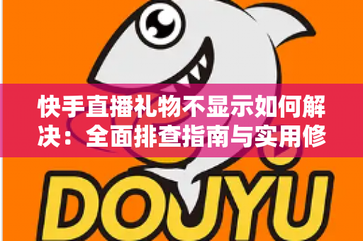 快手直播礼物不显示如何解决：全面排查指南与实用修复方案