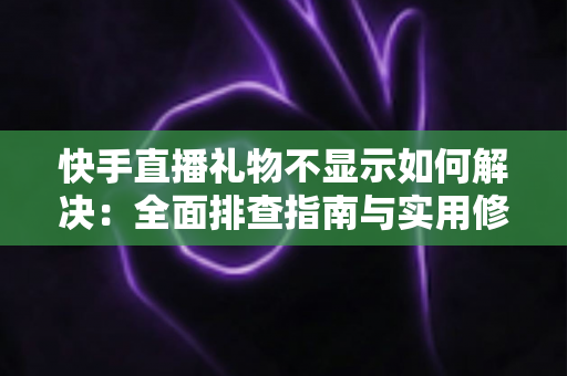 快手直播礼物不显示如何解决：全面排查指南与实用修复方案
