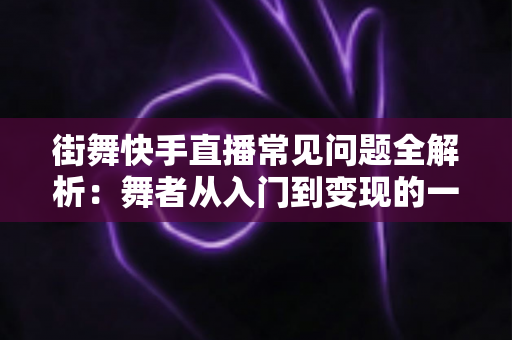 街舞快手直播常见问题全解析:舞者从入门到变现的一站式避坑指南 街舞快手直播常见问题全解析:舞者从入门到变现的一站式避坑指南