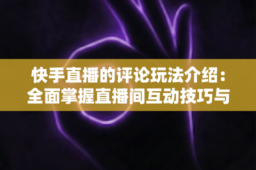 快手直播的评论玩法介绍:全面掌握直播间互动技巧与热度提升秘籍 快手直播的评论玩法介绍:全面掌握直播间互动技巧与热度提升秘籍