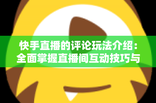 快手直播的评论玩法介绍:全面掌握直播间互动技巧与热度提升秘籍 快手直播的评论玩法介绍:全面掌握直播间互动技巧与热度提升秘籍